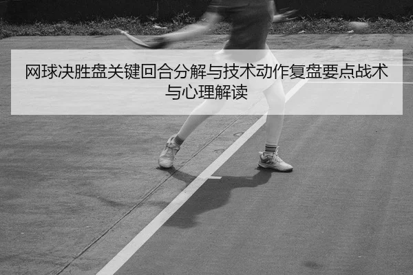 网球决胜盘关键回合分解与技术动作复盘要点战术与心理解读